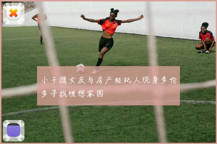 小卡携女友与房产经纪人现身多伦多寻找理想家园