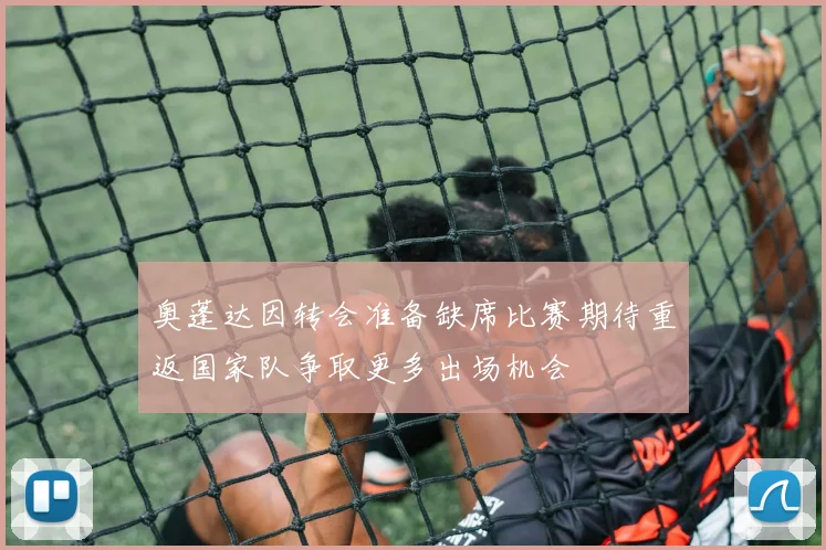 奥蓬达因转会准备缺席比赛期待重返国家队争取更多出场机会