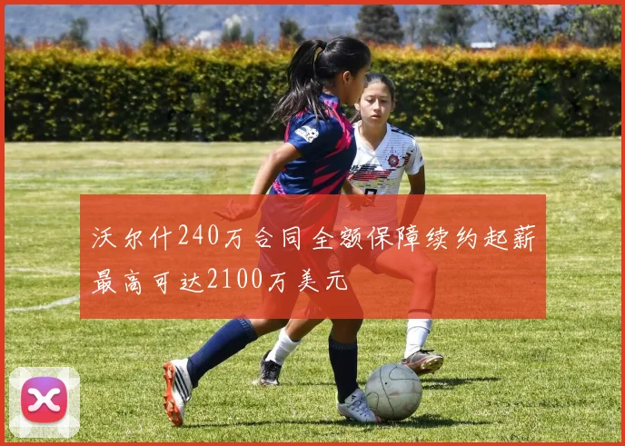 沃尔什240万合同全额保障续约起薪最高可达2100万美元