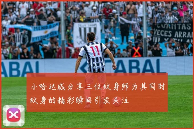 小哈达威分享三位纹身师为其同时纹身的精彩瞬间引发关注