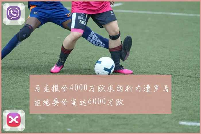 马竞报价4000万欧求购科内遭罗马拒绝要价高达6000万欧