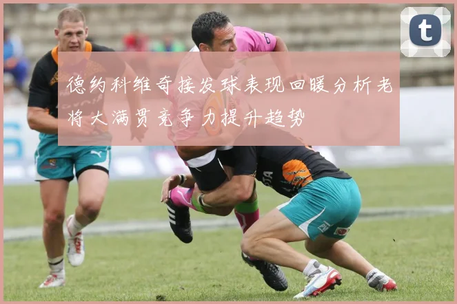 德约科维奇接发球表现回暖分析老将大满贯竞争力提升趋势