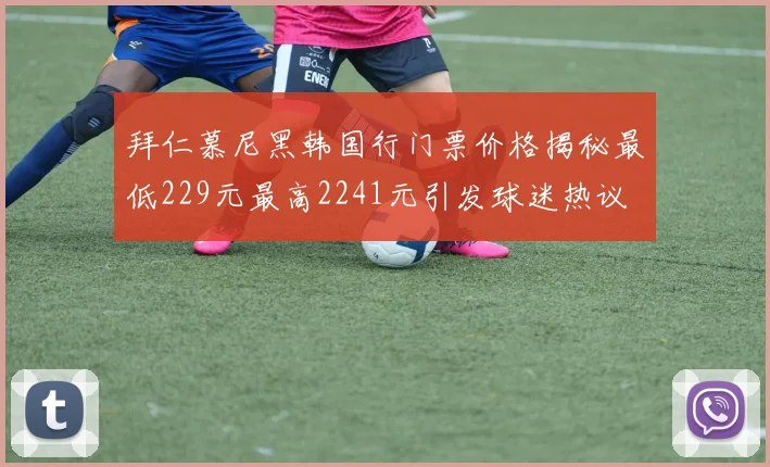 拜仁慕尼黑韩国行门票价格揭秘最低229元最高2241元引发球迷热议