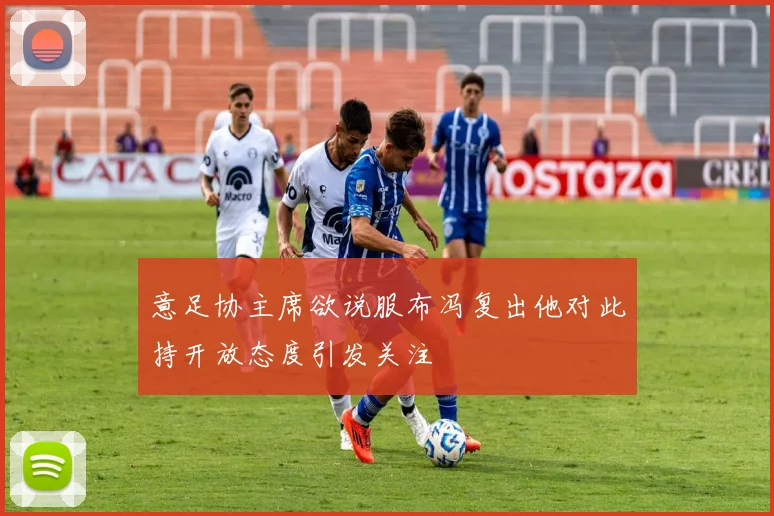 意足协主席欲说服布冯复出他对此持开放态度引发关注