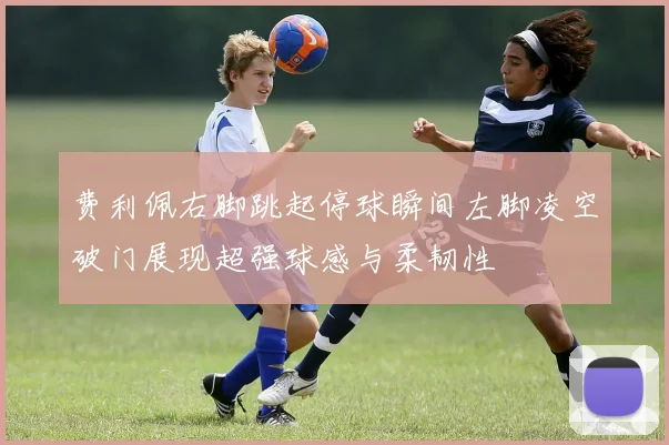 费利佩右脚跳起停球瞬间左脚凌空破门展现超强球感与柔韧性