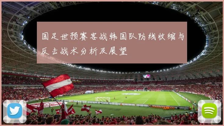 国足世预赛客战韩国队防线收缩与反击战术分析及展望