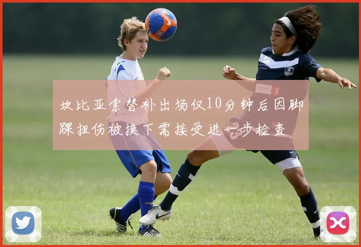 坎比亚索替补出场仅10分钟后因脚踝扭伤被换下需接受进一步检查