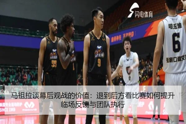马祖拉谈幕后观战的价值:退到后方看比赛如何提升临场反馈与团队执行